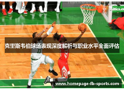 克里斯韦伯球场表现深度解析与职业水平全面评估