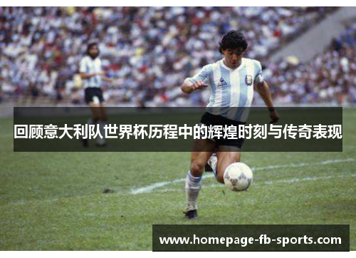 回顾意大利队世界杯历程中的辉煌时刻与传奇表现