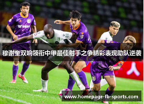穆谢奎双响领衔中甲最佳射手之争精彩表现助队逆袭