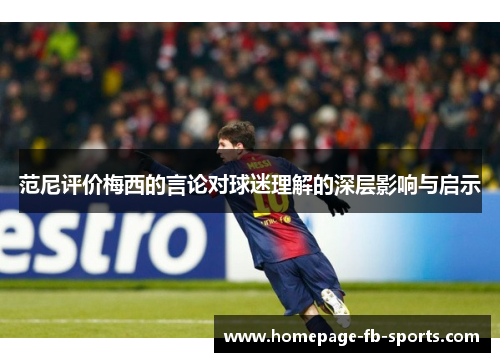 范尼评价梅西的言论对球迷理解的深层影响与启示