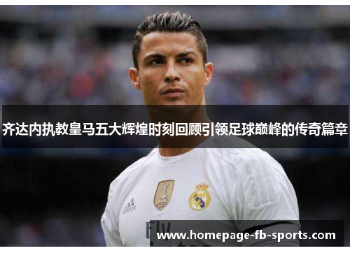 齐达内执教皇马五大辉煌时刻回顾引领足球巅峰的传奇篇章