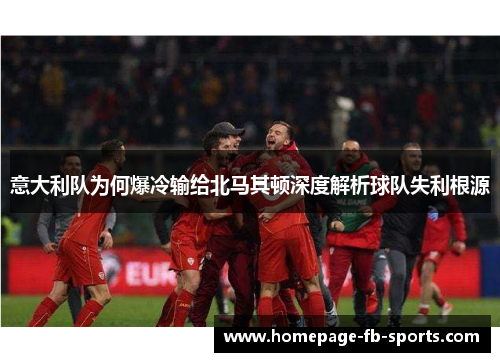 意大利队为何爆冷输给北马其顿深度解析球队失利根源 意大利队为何爆冷输给北马其顿深度解析球队失利根源