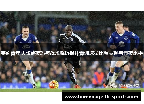 英超青年队比赛技巧与战术解析提升青训球员比赛表现与竞技水平