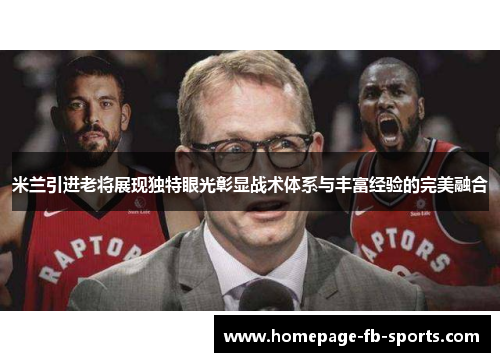 米兰引进老将展现独特眼光彰显战术体系与丰富经验的完美融合 米兰引进老将展现独特眼光彰显战术体系与丰富经验的完美融合