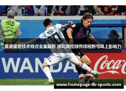 莫德里奇技术特点全面解析 探究其控球传球视野与场上影响力
