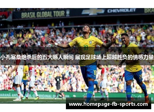 小孔塞桑绝杀后的五大感人瞬间 展现足球场上超越胜负的情感力量