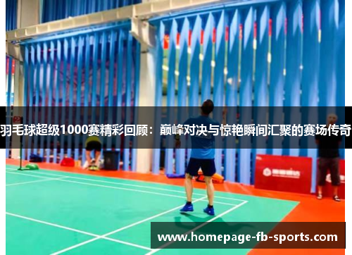 羽毛球超级1000赛精彩回顾：巅峰对决与惊艳瞬间汇聚的赛场传奇