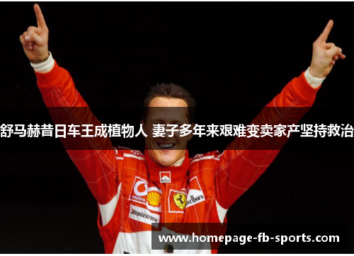 舒马赫昔日车王成植物人 妻子多年来艰难变卖家产坚持救治