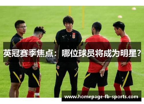 英冠赛季焦点:哪位球员将成为明星? 英冠赛季焦点:哪位球员将成为明星?