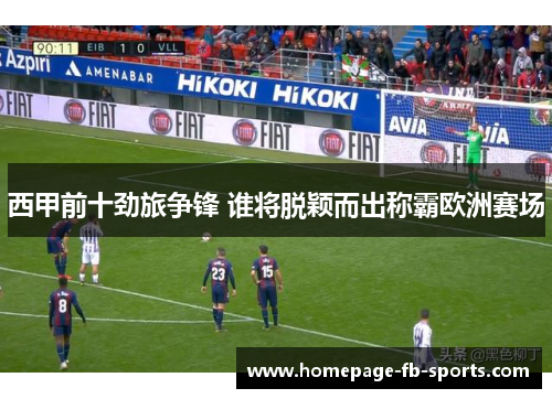 西甲前十劲旅争锋 谁将脱颖而出称霸欧洲赛场
