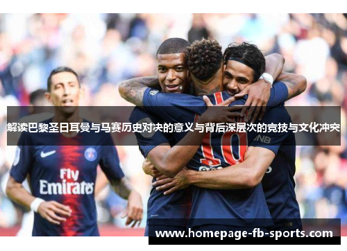 解读巴黎圣日耳曼与马赛历史对决的意义与背后深层次的竞技与文化冲突 解读巴黎圣日耳曼与马赛历史对决的意义与背后深层次的竞技与文化冲突