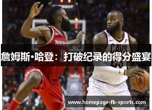 詹姆斯·哈登:打破纪录的得分盛宴 詹姆斯·哈登:打破纪录的得分盛宴
