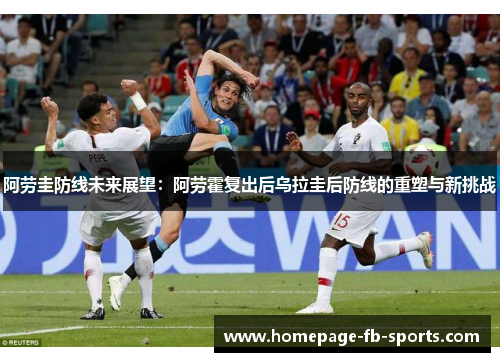 阿劳圭防线未来展望：阿劳霍复出后乌拉圭后防线的重塑与新挑战