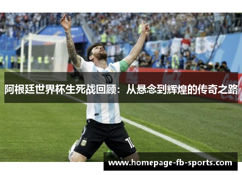 阿根廷世界杯生死战回顾:从悬念到辉煌的传奇之路 阿根廷世界杯生死战回顾:从悬念到辉煌的传奇之路