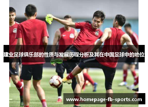 建业足球俱乐部的性质与发展历程分析及其在中国足球中的地位 建业足球俱乐部的性质与发展历程分析及其在中国足球中的地位
