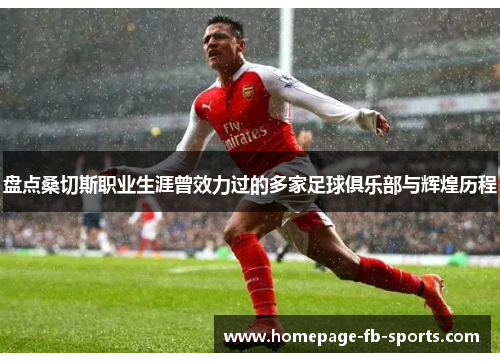 盘点桑切斯职业生涯曾效力过的多家足球俱乐部与辉煌历程 盘点桑切斯职业生涯曾效力过的多家足球俱乐部与辉煌历程