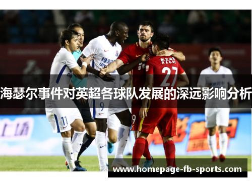 海瑟尔事件对英超各球队发展的深远影响分析 海瑟尔事件对英超各球队发展的深远影响分析