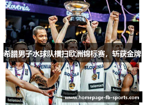希腊男子水球队横扫欧洲锦标赛,斩获金牌 希腊男子水球队横扫欧洲锦标赛,斩获金牌