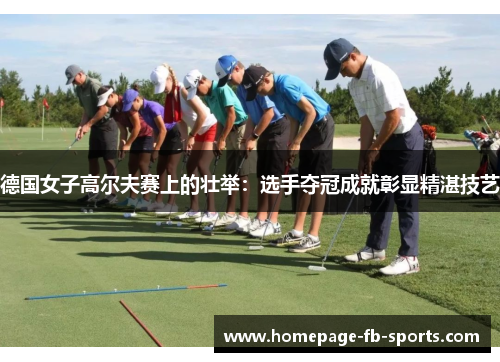 德国女子高尔夫赛上的壮举：选手夺冠成就彰显精湛技艺