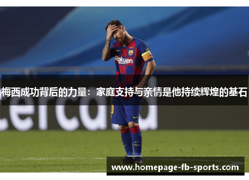 梅西成功背后的力量：家庭支持与亲情是他持续辉煌的基石