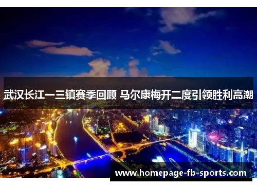 武汉长江一三镇赛季回顾 马尔康梅开二度引领胜利高潮 武汉长江一三镇赛季回顾 马尔康梅开二度引领胜利高潮