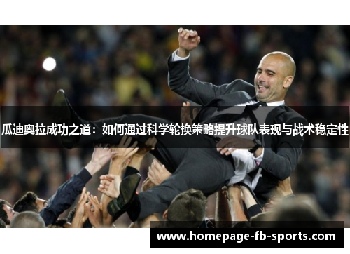 瓜迪奥拉成功之道:如何通过科学轮换策略提升球队表现与战术稳定性 瓜迪奥拉成功之道:如何通过科学轮换策略提升球队表现与战术稳定性