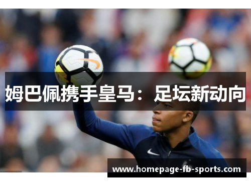 姆巴佩携手皇马：足坛新动向