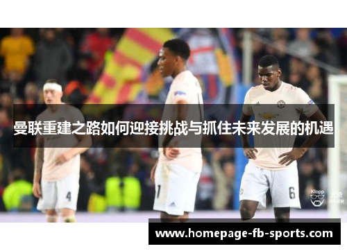 曼联重建之路如何迎接挑战与抓住未来发展的机遇 曼联重建之路如何迎接挑战与抓住未来发展的机遇
