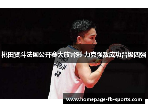 桃田贤斗法国公开赛大放异彩 力克强敌成功晋级四强