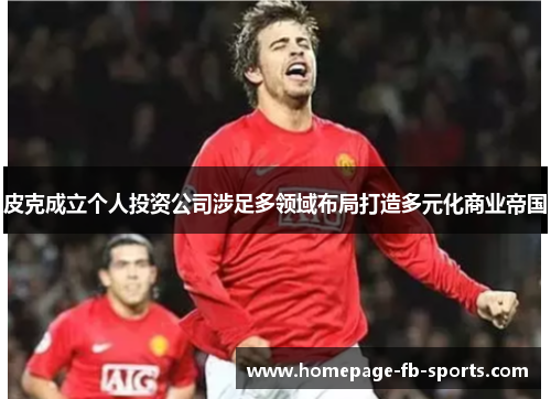 皮克成立个人投资公司涉足多领域布局打造多元化商业帝国