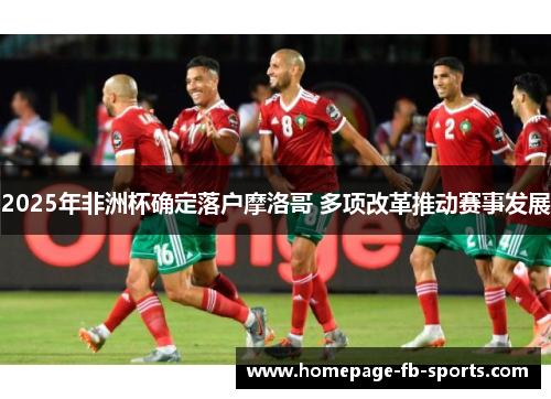 2025年非洲杯确定落户摩洛哥 多项改革推动赛事发展