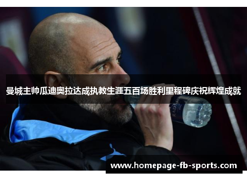 曼城主帅瓜迪奥拉达成执教生涯五百场胜利里程碑庆祝辉煌成就 曼城主帅瓜迪奥拉达成执教生涯五百场胜利里程碑庆祝辉煌成就