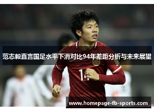 范志毅直言国足水平下滑对比94年差距分析与未来展望